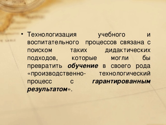 Технологизация учебного и воспитательного процессов связана с поиском таких дидактических подходов, которые могли бы превратить обучение в своего рода «производственно- технологический процесс с гарантированным результатом ».