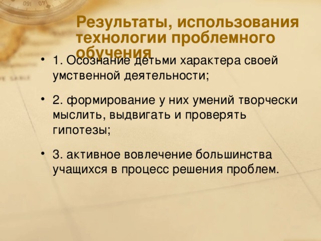 Результаты, использования технологии проблемного обучения 1. Осознание детьми характера своей умственной деятельности; 2. формирование у них умений творчески мыслить, выдвигать и проверять гипотезы; 3. активное вовлечение большинства учащихся в процесс решения проблем.