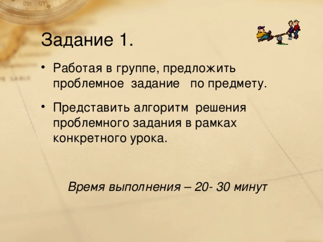 Задание 1. Работая в группе, предложить проблемное задание по предмету. Представить алгоритм решения проблемного задания в рамках конкретного урока. Время выполнения – 20- 30 минут