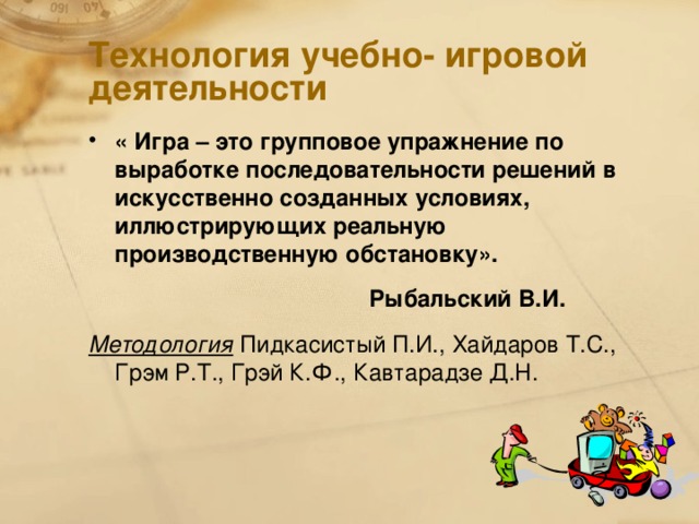 Технология учебно- игровой деятельности « Игра – это групповое упражнение по выработке последовательности решений в искусственно созданных условиях, иллюстрирующих реальную производственную обстановку».  Рыбальский В.И. Методология Пидкасистый П.И., Хайдаров Т.С., Грэм Р.Т., Грэй К.Ф., Кавтарадзе Д.Н.