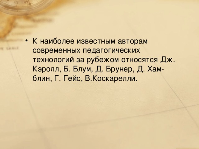 К наиболее известным авторам современных педагогических технологий за рубежом относятся Дж. Кэролл, Б. Блум, Д. Брунер, Д. Хам-блин, Г. Гейс, В.Коскарелли.