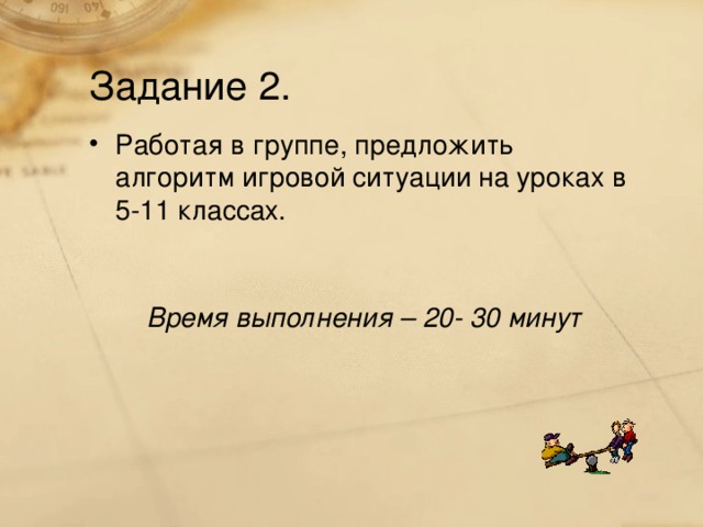 Задание 2. Работая в группе, предложить алгоритм игровой ситуации на уроках в 5-11 классах. Время выполнения – 20- 30 минут