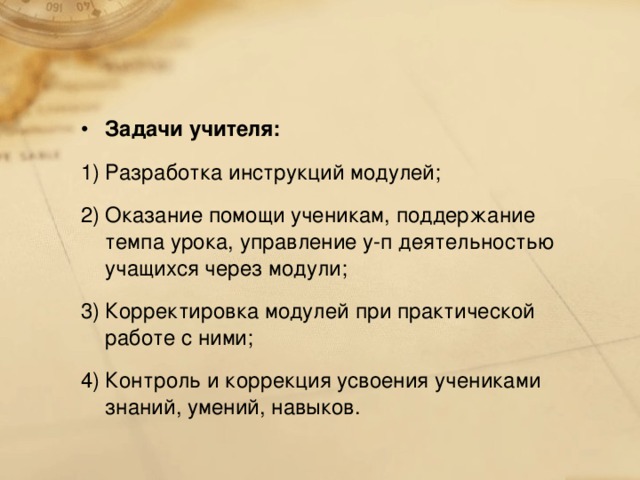 Задачи учителя: Разработка инструкций модулей; Оказание помощи ученикам, поддержание темпа урока, управление у-п деятельностью учащихся через модули; Корректировка модулей при практической работе с ними; Контроль и коррекция усвоения учениками знаний, умений, навыков.