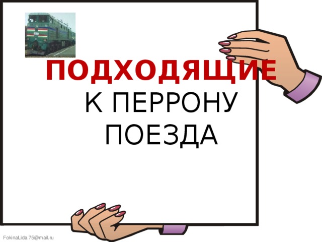 ПОДХОДЯЩИЕ  К ПЕРРОНУ  ПОЕЗДА