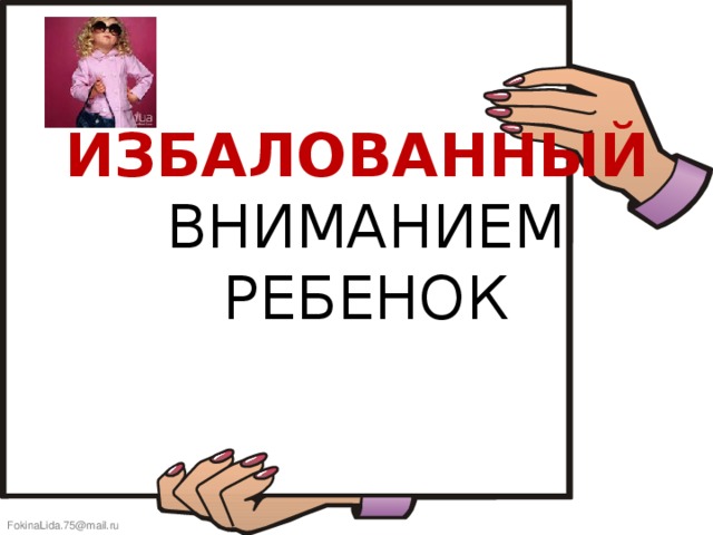 ИЗБАЛОВАННЫЙ  ВНИМАНИЕМ  РЕБЕНОК