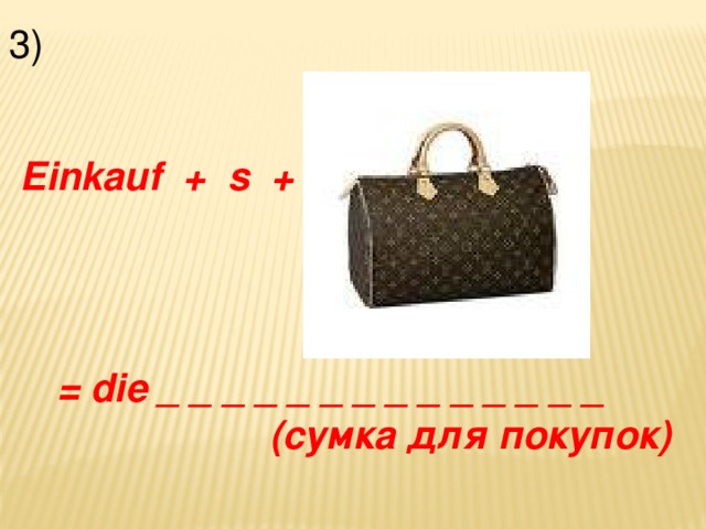 3)  Einkauf + s +  = die _ _ _ _ _ _ _ _ _ _ _ _ _ _  (сумка для покупок)