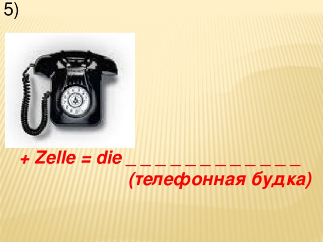 5)  + Zelle = die _ _ _ _ _ _ _ _ _ _ _ _ (телефонная будка)