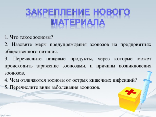 1. Что такое зоонозы? 2. Назовите меры предупреждения зоонозов на предприятиях общественного питания. 3. Перечислите пищевые продукты, через которые может происходить заражение зоонозами, и причины возникновения зоонозов. 4. Чем отличаются зоонозы от острых кишечных инфекций? 5. Перечислите виды заболевания зоонозов.