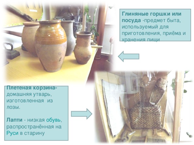 Глиняные горшки или посуда -предмет быта, используемый для приготовления, приёма и хранения пищи Плетеная корзина- домашняя утварь, изготовленная из лозы. Лапти - низкая обувь , распространённая на Руси в старину