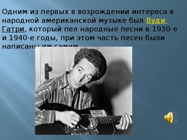 Одним из первых в возрождении интереса к народной американской музыке был  Вуди  Гатри , который пел народные песни в 1930-е и 1940-е годы, при этом часть песен были написаны им самим.
