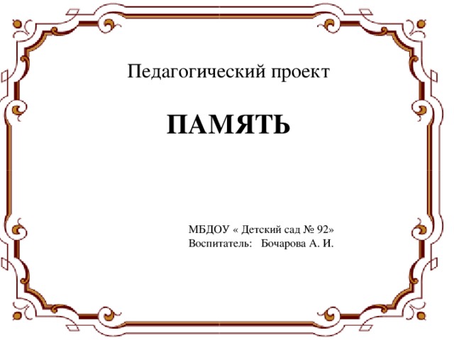 Педагогический проект    ПАМЯТЬ МБДОУ « Детский сад № 92» Воспитатель: Бочарова А. И.