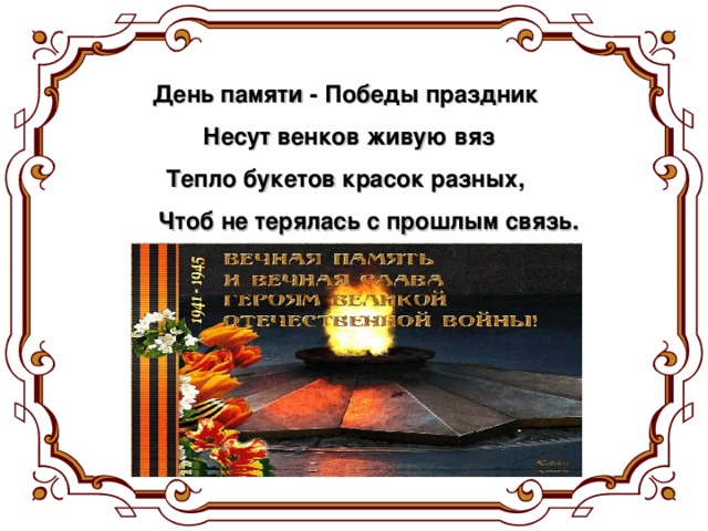 День памяти - Победы праздник  Несут венков живую вяз  Тепло букетов красок разных,  Чтоб не терялась с прошлым связь.