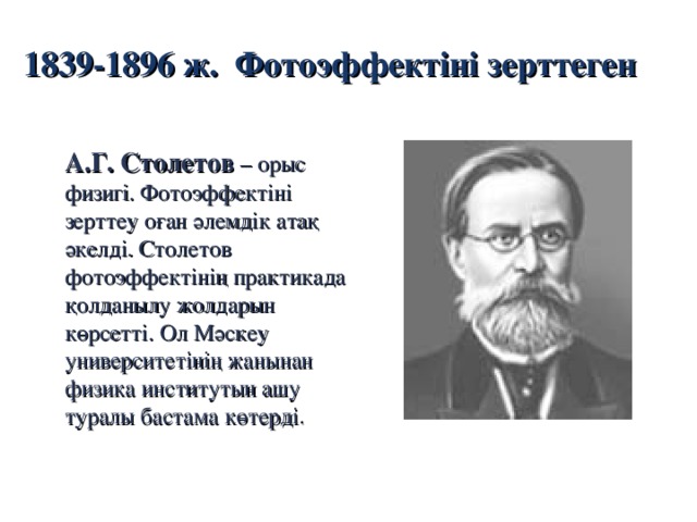 1839-1896 ж.  Фотоэффектіні зерттеген  А.Г. Столетов – орыс физигі. Фотоэффектіні зерттеу оған әлемдік атақ әкелді. Столетов фотоэффектінің практикада қолданылу жолдарын көрсетті. Ол Мәскеу университетінің жанынан физика институтын ашу ту р алы бастама көтерді .