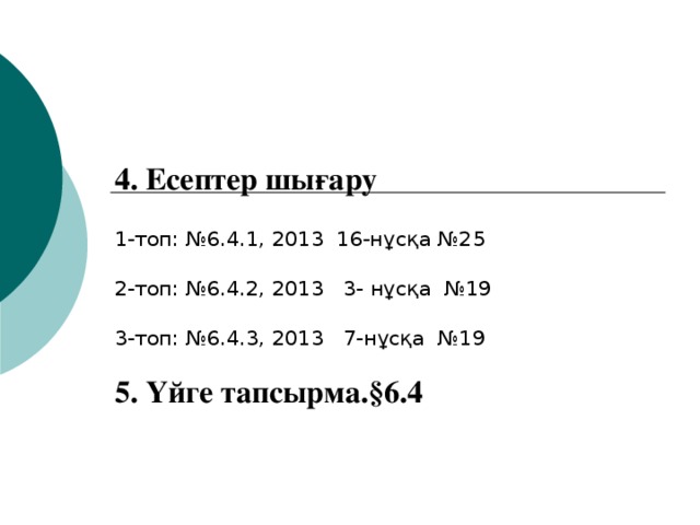 4. Есептер шығару   1-топ: №6.4.1, 2013 16-нұсқа №25 2-топ: №6.4.2, 2013 3- нұсқа №19 3-топ: №6.4.3, 2013 7-нұсқа №19  5. Үйге тапсырма. § 6.4