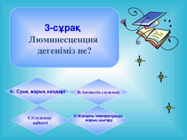 3-сұрақ  Люминесценция дегеніміз не? А: Суық жарық көздері B: Антикстік сәулелену C: Сәулелену  қабілеті D: Жоғарғы температурада  жарық шығару