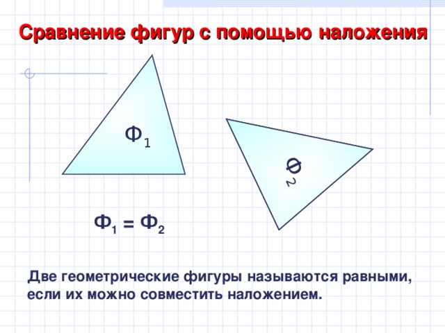 Ф 2 Ф 2 Сравнение фигур с помощью наложения Ф 1 Ф 1 = Ф 2 Две геометрические фигуры называются равными, если их можно совместить наложением.