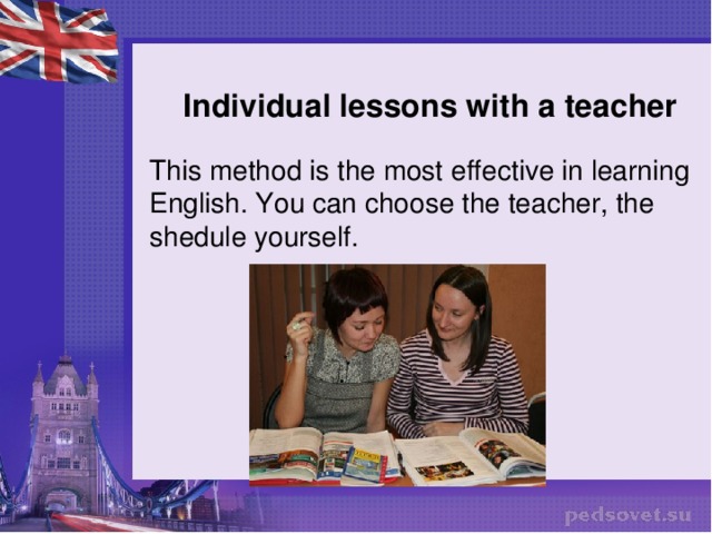 Individual lessons with a teacher This method is the most effective in learning English. You can choose the teacher, the shedule yourself.