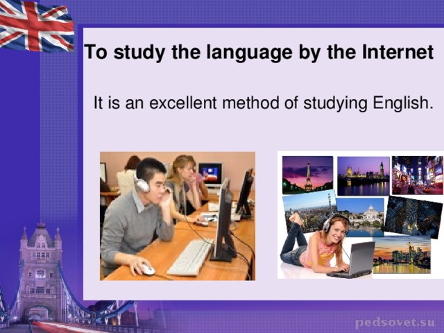 To study the language by the Internet   It is an excellent method of studying English.