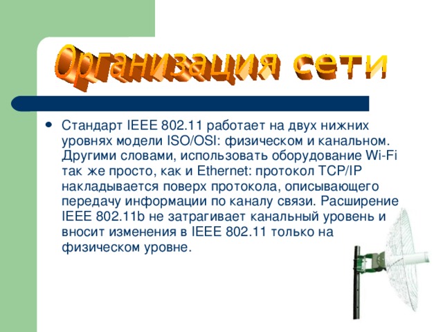 Стандарт IEEE 802.11 работает на двух нижних уровнях модели ISO/OSI: физическом и канальном. Другими словами, использовать оборудование Wi-Fi так же просто, как и Ethernet: протокол TCP/IP накладывается поверх протокола, описывающего передачу информации по каналу связи. Расширение IEEE 802.11b не затрагивает канальный уровень и вносит изменения в IEEE 802.11 только на физическом уровне.