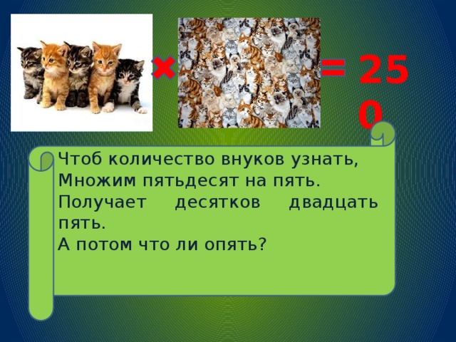 250 Чтоб количество внуков узнать, Множим пятьдесят на пять. Получает десятков двадцать пять. А потом что ли опять?