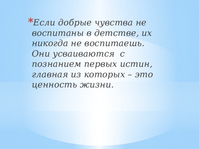 Если добрые чувства не воспитаны в детстве, их никогда не воспитаешь. Они усваиваются с познанием первых истин, главная из которых – это ценность жизни.