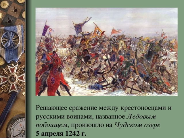 Решающее сражение между крестоносцами и русскими воинами, названное Ледовым побоищем , произошло на Чудском озере  5 апреля 1242 г.