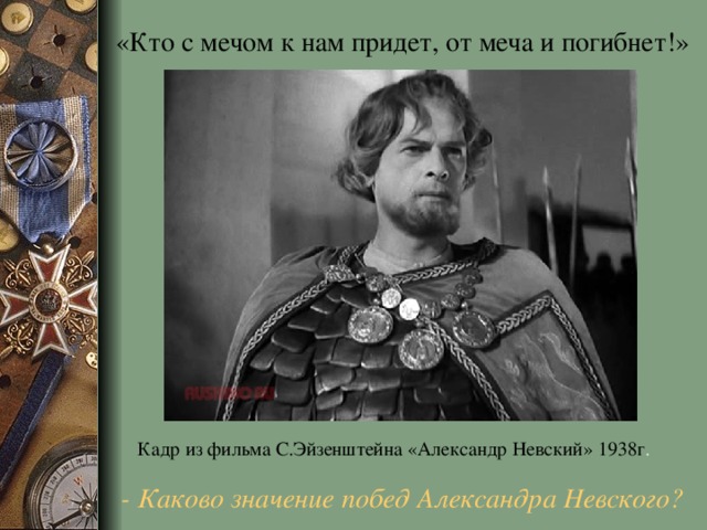 «Кто с мечом к нам придет, от меча и погибнет!» Кадр из фильма С.Эйзенштейна «Александр Невский» 1938г . - Каково значение побед Александра Невского?