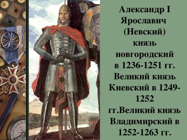 Александр I Ярославич  (Невский)  князь новгородский  в 1236-1251 гг.  Великий князь Киевский в 1249-1252  гг. Великий князь Владимирский в 1252-1263 гг.