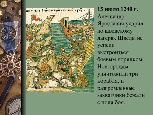 15 июля 1240 г. Александр Ярославич ударил по шведскому лагерю. Шведы не успели выстроиться боевым порядком. Новгородцы уничтожили три корабля, и разгромленные захватчики бежали с поля боя.