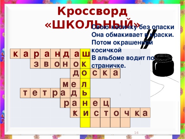 Кроссворд «ШКОЛЬНЫЙ» Свою косичку без опаски  Она обмакивает в краски.  Потом окрашенной косичкой  В альбоме водит по страничке.    к а р а н д а ш                                                                                                                                                                 з в о н о к д о с к а м е л  т е т р а д ь  р а н е ц к и с т о ч к а *