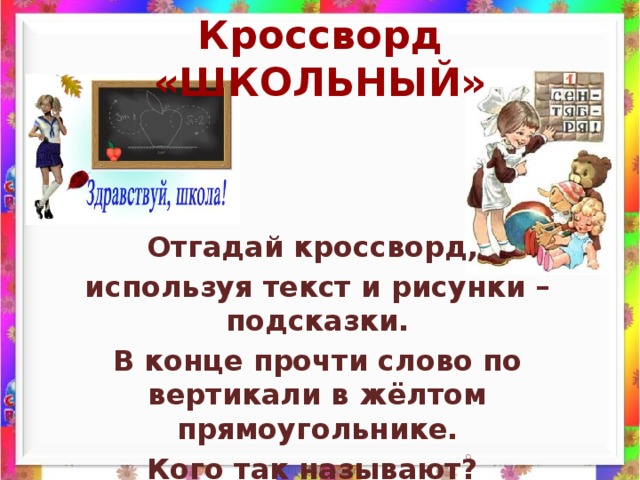 Кроссворд «ШКОЛЬНЫЙ» Отгадай кроссворд, используя текст и рисунки – подсказки. В конце прочти слово по вертикали в жёлтом прямоугольнике. Кого так называют?