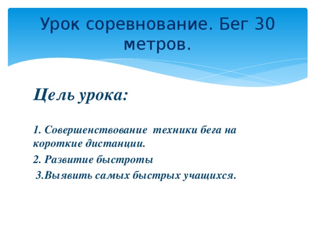 Урок соревнование. Бег 30 метров. Цель урока:  1. Совершенствование техники бега на короткие дистанции. 2. Развитие быстроты  3.Выявить самых быстрых учащихся.