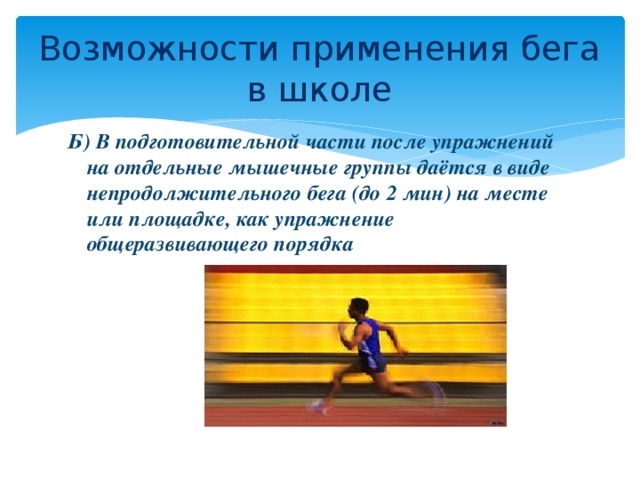 Возможности применения бега в школе Б) В подготовительной части после упражнений на отдельные мышечные группы даётся в виде непродолжительного бега (до 2 мин) на месте или площадке, как упражнение общеразвивающего порядка