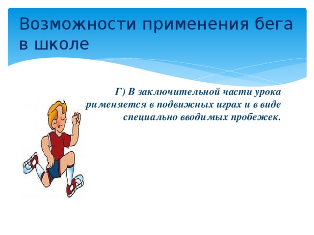 Возможности применения бега в школе  Г) В заключительной части урока широко применяется в подвижных играх и в виде специально вводимых пробежек.