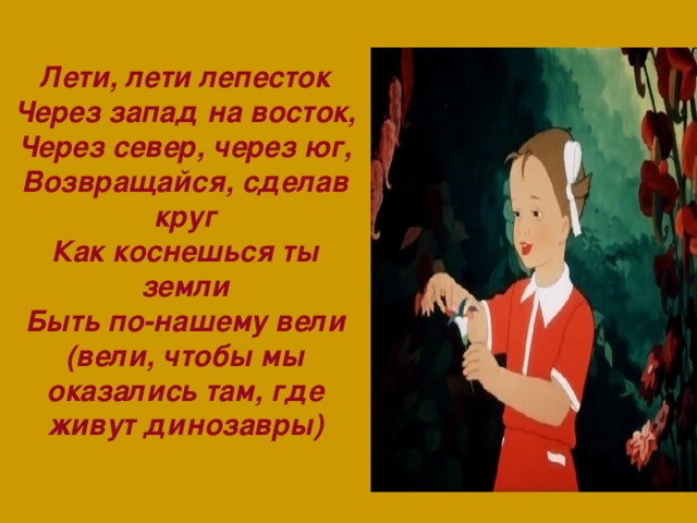 Лети, лети лепесток  Через запад на восток,  Через север, через юг,  Возвращайся, сделав круг  Как коснешься ты земли  Быть по-нашему вели (вели, чтобы мы оказались там, где живут динозавры)