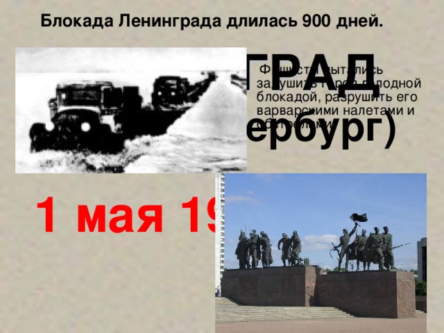 Блокада Ленинграда длилась 900 дней.  ЛЕНИНГРАД  (Санкт-Петербург)   Фашисты пытались задушить город голодной блокадой, разрушить его варварскими налетами и обстрелами. 1 мая 1945 года