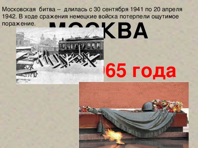 Московская битва – длилась с 30 сентября 1941 по 20 апреля 1942. В ходе сражения немецкие войска потерпели ощутимое поражение. МОСКВА  8 мая 1965 года