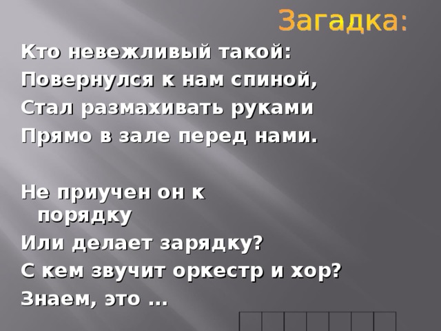 Кто невежливый такой: Повернулся к нам спиной, Стал размахивать руками Прямо в зале перед нами.   Не приучен он к порядку   Или делает зарядку?   С кем звучит оркестр и хор?   Знаем, это …                                                                                                                                                      