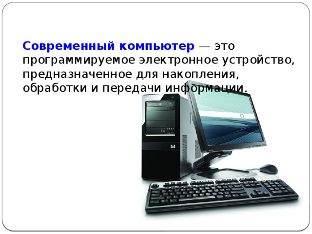 Современный компьютер   — это программируемое электронное устройство, предназначенное для накопления, обработки и передачи информации.