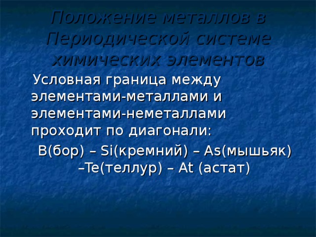 Положение металлов в Периодической системе химических элементов  Условная граница между элементами-металлами и элементами-неметаллами проходит по диагонали:  B (бор) –  Si (кремний) –  As (мышьяк) –Te (теллур) –  At (астат)