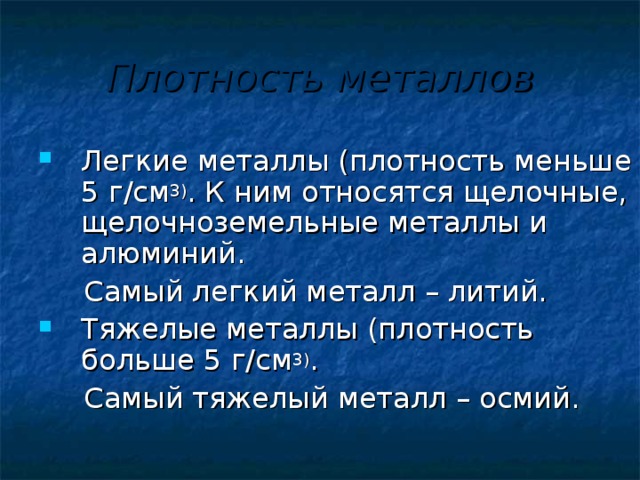 Плотность металлов Легкие металлы (плотность меньше 5 г/см 3) . К ним относятся щелочные, щелочноземельные металлы и алюминий.  Самый легкий металл – литий. Тяжелые металлы (плотность больше 5 г/см 3) .  Самый тяжелый металл – осмий.