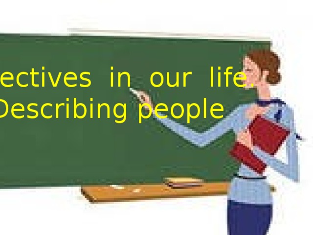 Adjectives in our life. Describing people .