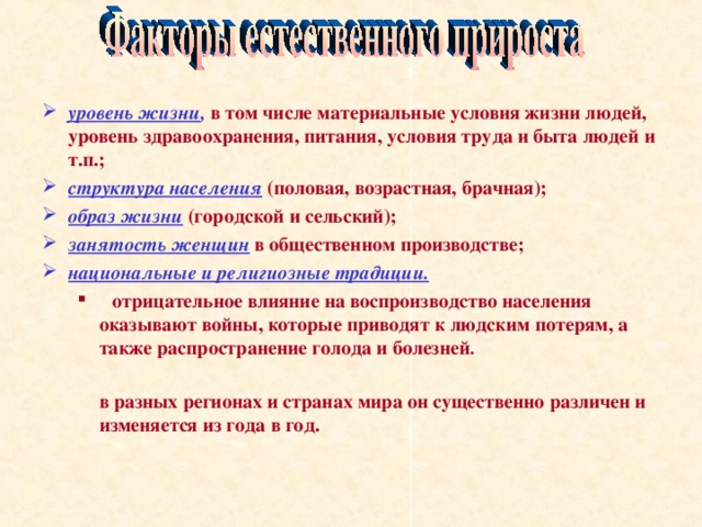 уровень жизни ,  в том числе материальные условия жизни людей, уровень здравоохранения, питания, условия труда и быта людей и т.п.; структура населения  (половая, возрастная, брачная); образ жизни  (городской и сельский); занятость женщин  в общественном производстве; национальные и религиозные традиции.