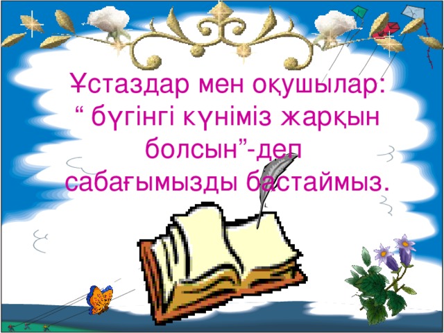 Ұстаздар мен оқушылар:  “ бүгінгі күніміз жарқын болсын”-деп  сабағымызды бастаймыз.