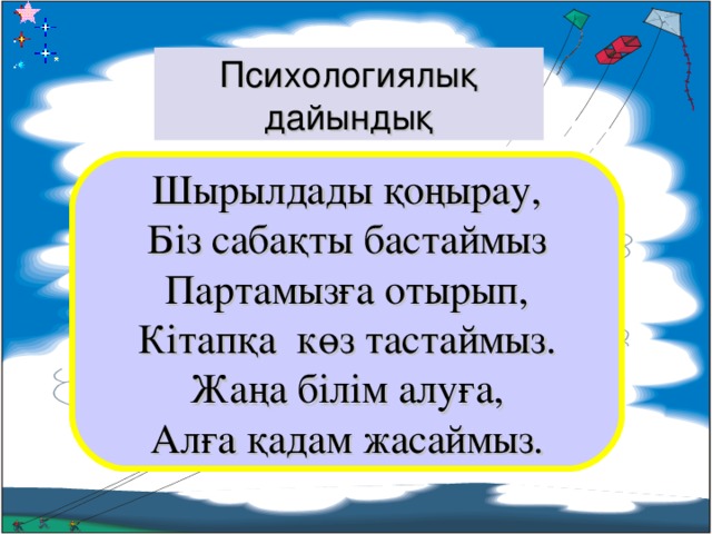 Психологиялық дайындық Шырылдады қоңырау, Біз сабақты бастаймыз Партамызға отырып, Кітапқа көз тастаймыз. Жаңа білім алуға, Алға қадам жасаймыз.