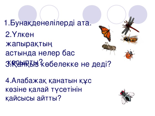 1.Бунақденелілерді ата. 2.Үлкен жапырақтың астында нелер бас  қосыпты? 3.Қанқыз көбелекке не деді? 4.Алабажақ қанатын құс көзіне қалай түсетінін қайсысы айтты?