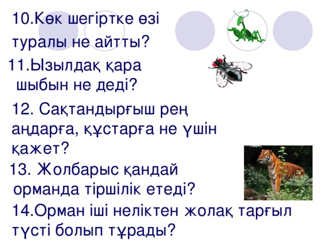 10.Көк шегіртке өзі туралы не айтты?  10.Көк шегіртке өзі туралы не айтты?  11.Ызылдақ қара шыбын не деді? 12. Сақтандырғыш рең аңдарға, құстарға не үшін қажет? 13. Жолбарыс қандай  орманда тіршілік етеді? 14.Орман іші неліктен жолақ тарғыл түсті болып тұрады?