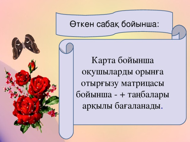 Өткен сабақ бойынша: Карта бойынша оқушыларды орынға отырғызу матрицасы бойынша - + таңбалары арқылы бағаланады .