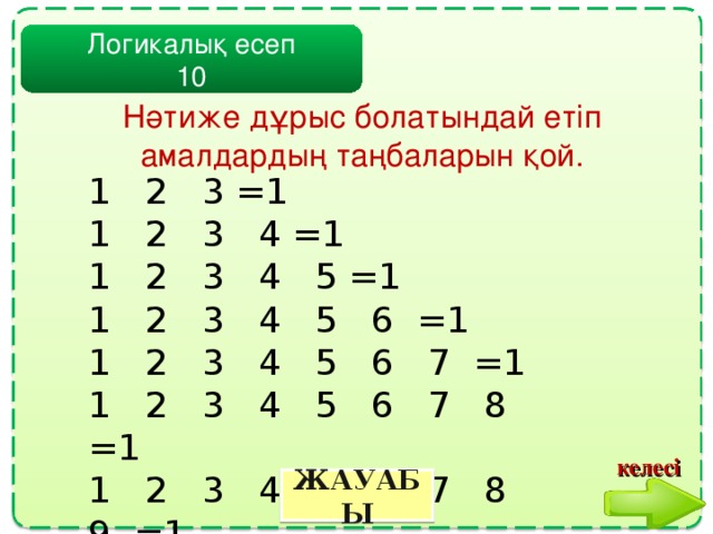Логикалық есеп 10 Нәтиже дұрыс болатындай етіп амалдардың таңбаларын қой. 1 2 3 =1  1 2 3 4 =1  1 2 3 4 5 =1  1 2 3 4 5 6 =1  1 2 3 4 5 6 7 =1  1 2 3 4 5 6 7 8 =1  1 2 3 4 5 6 7 8 9 =1 келесі ЖАУАБЫ