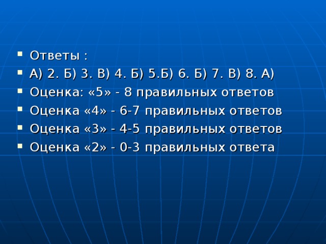 Ответы : А) 2. Б) 3. В) 4. Б) 5.Б) 6. Б) 7. В) 8. А) Оценка: «5» - 8 правильных ответов Оценка «4» - 6-7 правильных ответов Оценка «3» - 4-5 правильных ответов Оценка «2» - 0-3 правильных ответа